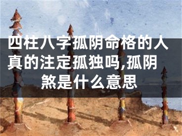 四柱八字孤阴命格的人真的注定孤独吗,孤阴煞是什么意思