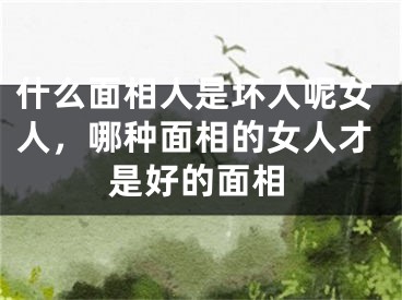 什么面相人是坏人呢女人，哪种面相的女人才是好的面相