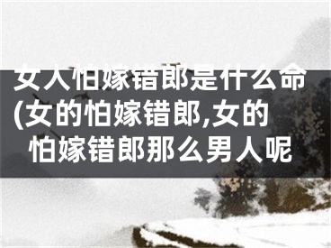 女人怕嫁错郎是什么命(女的怕嫁错郎,女的怕嫁错郎那么男人呢
