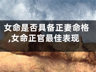 女命是否具备正妻命格,女命正官最佳表现