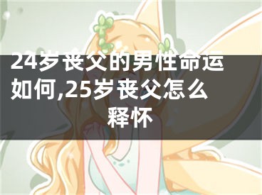 24岁丧父的男性命运如何,25岁丧父怎么释怀