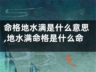 命格地水满是什么意思,地水满命格是什么命