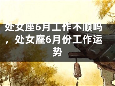 处女座6月工作不顺吗，处女座6月份工作运势