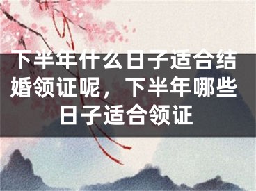 下半年什么日子适合结婚领证呢,下半年哪些日子适合领证