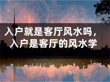 入户就是客厅风水吗，入户是客厅的风水学