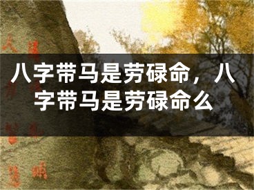 八字带马是劳碌命，八字带马是劳碌命么