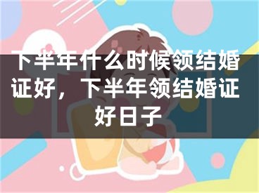 下半年什么时候领结婚证好，下半年领结婚证好日子