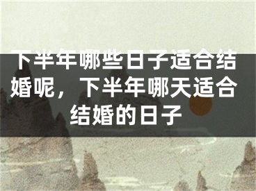 下半年哪些日子适合结婚呢,下半年哪天适合结婚的日子