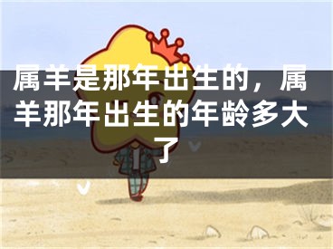属羊是那年出生的,属羊那年出生的年龄多大了