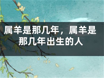属羊是那几年,属羊是那几年出生的人