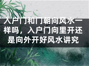 入户门和门朝向风水一样吗,入户门向里开还是向外开好风水讲究