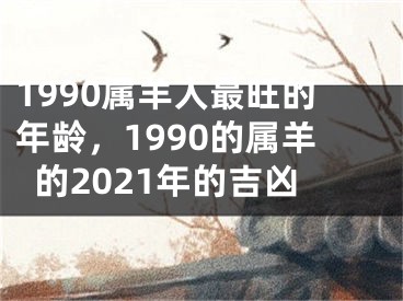 1990属羊人最旺的年龄,1990的属羊的2021年的吉凶