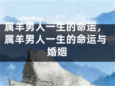 属羊男人一生的命运，属羊男人一生的命运与婚姻