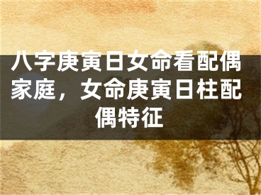 八字庚寅日女命看配偶家庭,女命庚寅日柱配偶特征