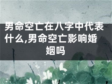 男命空亡在八字中代表什么,男命空亡影响婚姻吗