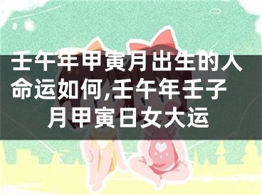 壬午年甲寅月出生的人命运如何,壬午年壬子月甲寅日女大运