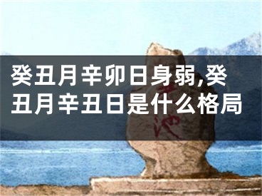癸丑月辛卯日身弱,癸丑月辛丑日是什么格局