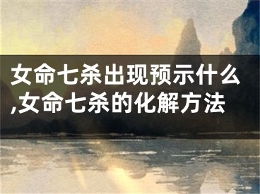 女命七杀出现预示什么,女命七杀的化解方法