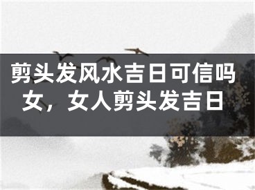 剪头发风水吉日可信吗女，女人剪头发吉日