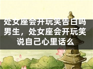 处女座会开玩笑告白吗男生，处女座会开玩笑说自己心里话么