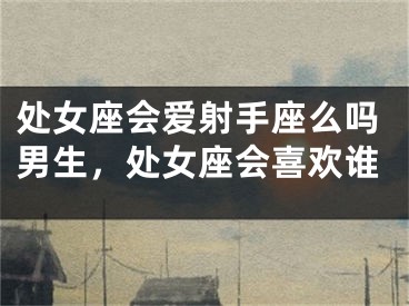 处女座会爱射手座么吗男生,处女座会喜欢谁