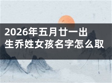 2026年五月廿一出生乔姓女孩名字怎么取