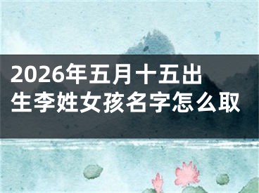 2026年五月十五出生李姓女孩名字怎么取