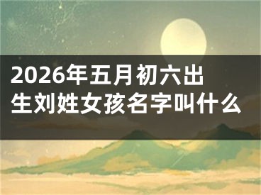 2026年五月初六出生刘姓女孩名字叫什么