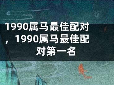 1990属马最佳配对,1990属马最佳配对第一名