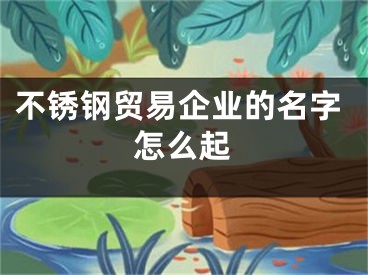 不锈钢贸易企业的名字怎么起