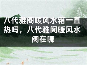八代雅阁暖风水箱一直热吗，八代雅阁暖风水阀在哪