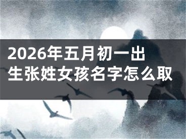 2026年五月初一出生张姓女孩名字怎么取