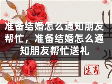 准备结婚怎么通知朋友帮忙,准备结婚怎么通知朋友帮忙送礼
