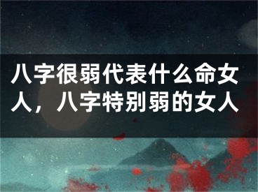 八字很弱代表什么命女人,八字特别弱的女人