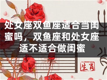 处女座双鱼座适合当闺蜜吗，双鱼座和处女座适不适合做闺蜜