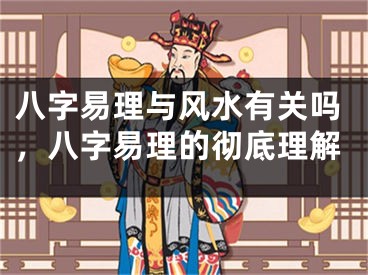 八字易理与风水有关吗，八字易理的彻底理解