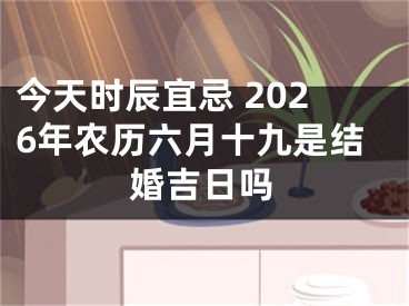 今天时辰宜忌 2026年农历六月十九是结婚吉日吗