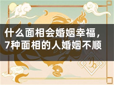 什么面相会婚姻幸福，7种面相的人婚姻不顺