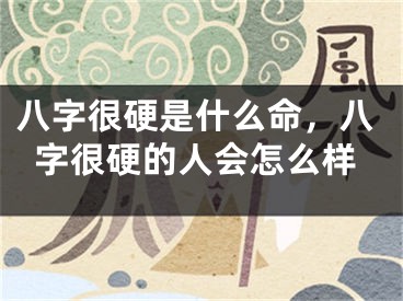 八字很硬是什么命，八字很硬的人会怎么样