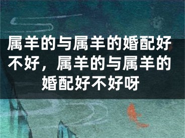 属羊的与属羊的婚配好不好,属羊的与属羊的婚配好不好呀