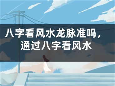八字看风水龙脉准吗，通过八字看风水