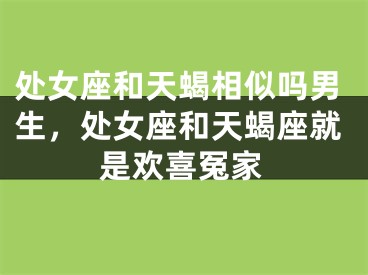 处女座和天蝎相似吗男生,处女座和天蝎座就是欢喜冤家