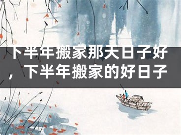 下半年搬家那天日子好，下半年搬家的好日子