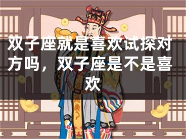 双子座就是喜欢试探对方吗，双子座是不是喜欢