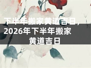 下半年搬家黄道吉日,2026年下半年搬家黄道吉日