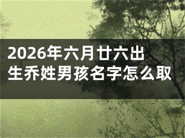 2026年六月廿六出生乔姓男孩名字怎么取