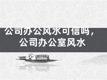 公司办公风水可信吗，公司办公室风水