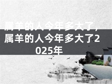 属羊的人今年多大了,属羊的人今年多大了2025年