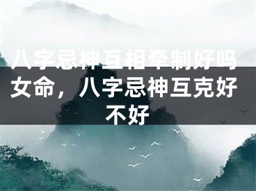 八字忌神互相牵制好吗女命，八字忌神互克好不好