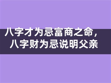 八字才为忌富商之命，八字财为忌说明父亲